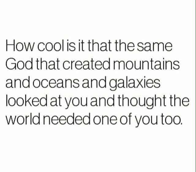 a Black and white meme with text that says "How cool is it that the same God that created mountains and oceans and galaxies looked at you and though the world needed one of you too."